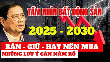 Tầm Nhìn Bất Động Sản Giai Đoạn 2025 - 2030: Bán, Giữ Hay Mua? | Nhà Đất Hôm Nay