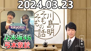 【2024.03.23】川島明そもそもの話【ゲスト：弓木奈於 (乃木坂46) 】