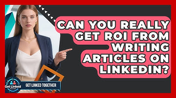 Can You Really Get ROI From Writing Articles On LinkedIn? - Get Linked Together