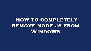 How to completely remove node.js from Windows