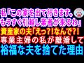 【スカッとする話】私「この家から出て行くわ。引っ越し業者が今日来るから」夫「え?!待って」専業主婦の私が資産家の夫を捨てた理由【修羅場】