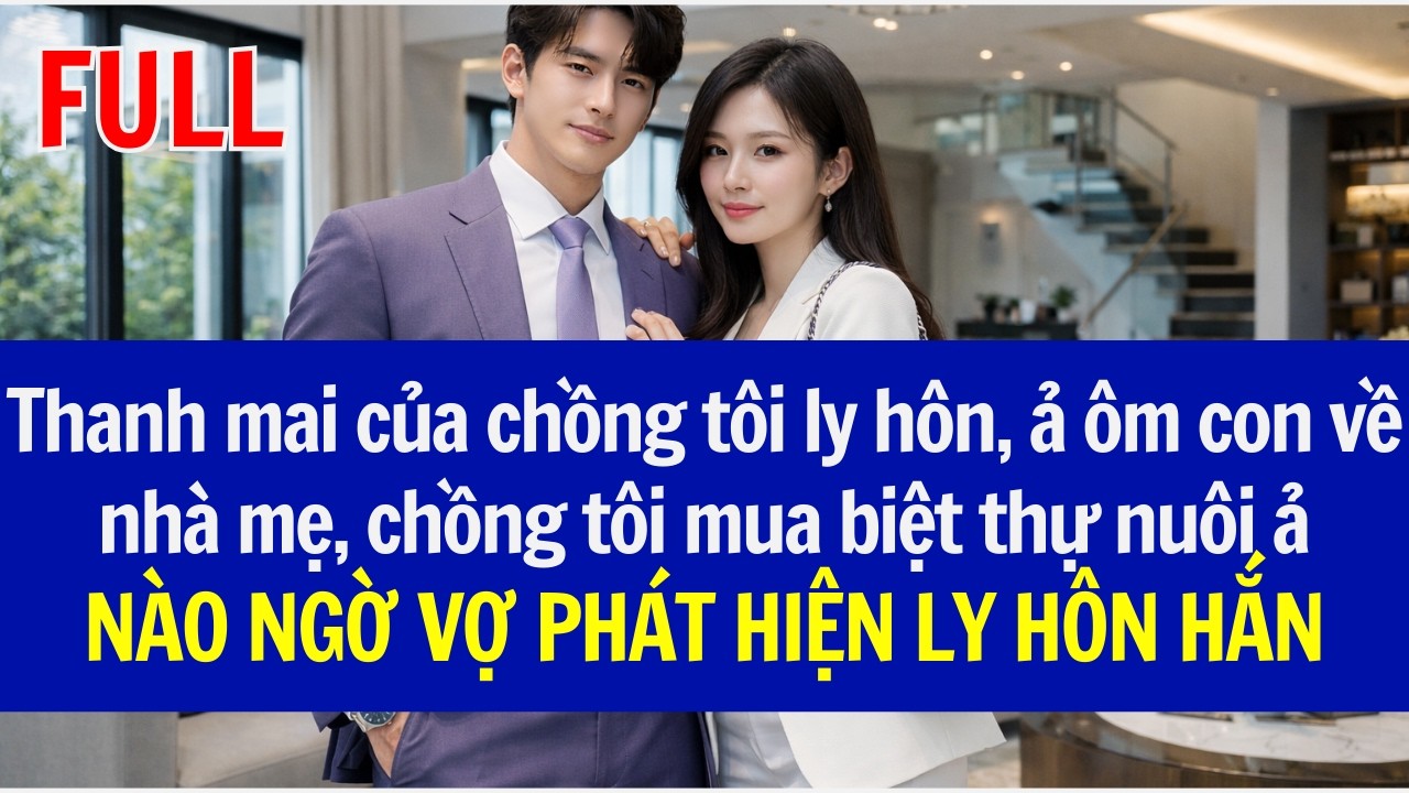 Thanh mai của chồng tôi ly hôn, chồng tôi mua biệt thự nuôi ảNÀO NGỜ VỢ PHÁT HIỆN LY HÔN HẮN