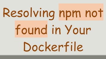 Resolving npm not found in Your Dockerfile