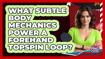 What Subtle Body Mechanics Power A Forehand Topspin Loop? - Ping Pong Prodigy