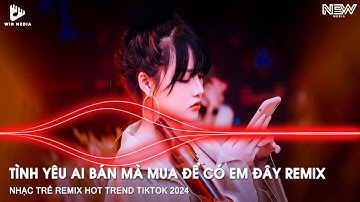 Cần Không Có Có Không Cần Remix TikTok - Tình Yêu Ai Bán Mà Mua Để Có Em Đây ? Nhạc Hot TikTok Remix