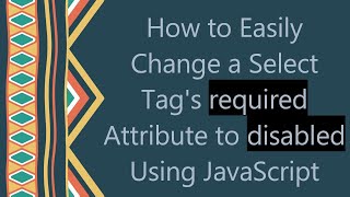 How to Easily Change a Select Tag's required Attribute to disabled Using JavaScript