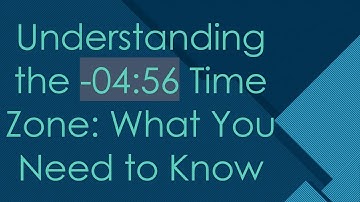 Understanding the -04:56 Time Zone: What You Need to Know