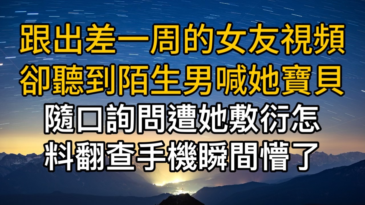 跟出差一周的女友視頻卻聽到陌生男喊她寶貝，隨口詢問遭她敷衍怎料翻查手機後瞬間懵了。一口氣看完 ｜完結文｜真實故事 ｜都市男女｜情感｜男閨蜜｜楓林情感