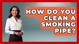 How Do You Clean A Smoking Pipe? - The Collectibles Guide