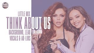 Little Mix - Think About Us ~ Background Vocals, Lead Vocals & Ad-libs