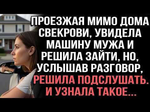 Проезжая мимо дома свекрови,увидела машину мужа и решила зайти,но,услышав разговор решила подс