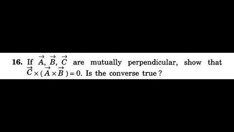 If A, B, C VECTORS are mutually perpendicular, show that C X (AXB)  = O. Is the converse true ?