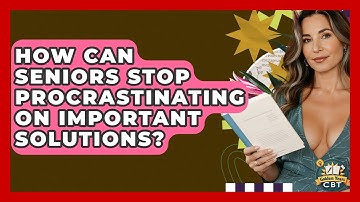 How Can Seniors Stop Procrastinating On Important Solutions? - Golden Years CBT
