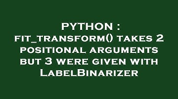 PYTHON : fit_transform() takes 2 positional arguments but 3 were given with LabelBinarizer