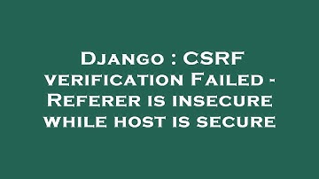 Django : CSRF verification Failed - Referer is insecure while host is secure