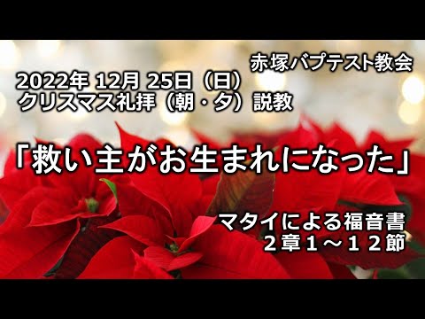 2022年12月25日(日)（朝・夕）赤塚教会クリスマス礼拝説教「救い主がお生まれになった」マタイによる福音書2章1～12節