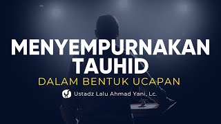 Menyempurnakan Tauhid dalam Bentuk Ucapan - Ustadz Lalu Ahmad Yani, Lc. - Ceramah Agama