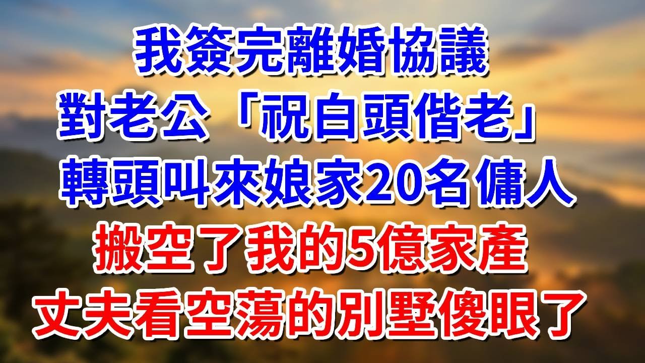 我簽完離婚協議，對老公：祝白頭偕老。 轉頭叫來娘家20名傭人，搬空了我帶來的5億家產！丈夫看著空蕩蕩的別墅傻眼了#阿木講故事#為人處世#生活經驗#情感故事#養老#睡前故事