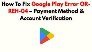 How to Fix Google Play Error OR-REH-04 – Payment Method & Account Verification Profile