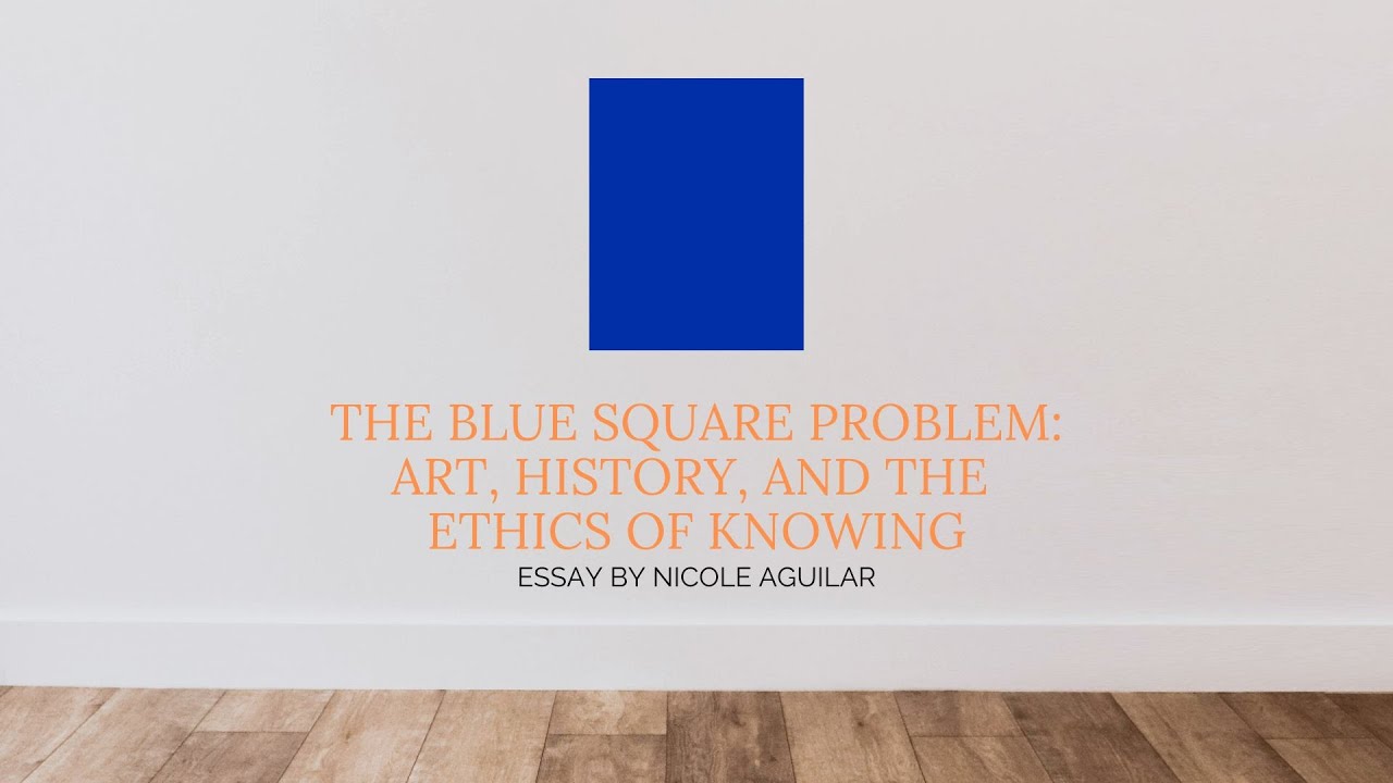 The Blue Square Problem: Art, History, and the Ethics of Knowing - An Essay by Nicole Aguilar