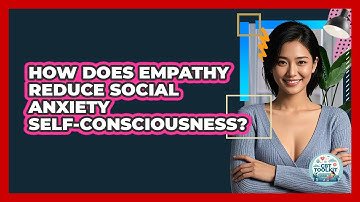 How Does Empathy Reduce Social Anxiety Self-consciousness? - CBT Toolkit