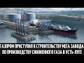 Газпром приступил к строительству мега завода по производству сжиженного газа в Усть Луге