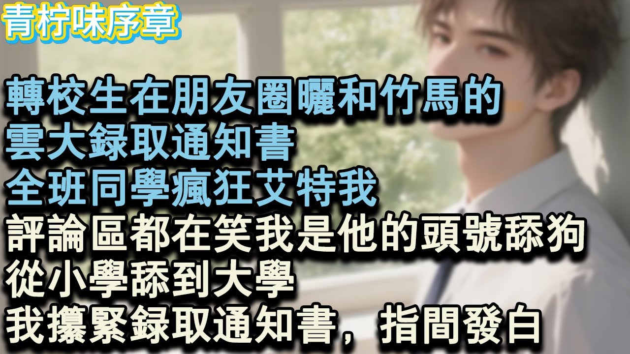 【完结爽文】轉校生在朋友圈曬和竹馬的，雲大錄取通知書，全班同學瘋狂艾特我。評論區都在笑我是他的頭號舔狗，從小學舔到大學。我攥緊錄取通知書，指間發白。#小说 #愛情 #故事