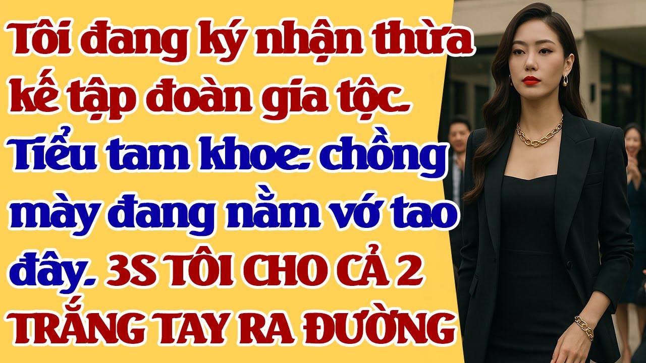 Tôi đang ký thừa kế tập đoàn gia tộc.Tiểu tam khoe:chồng m.ày đang n.ằm vớ tao đây. 3S HẮN TRẮNG TAY