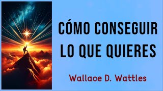 CÓMO CONSEGUIR LO QUE QUIERES  Wallace D. Wattles  AUDIOLIBRO