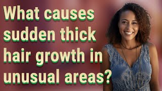 What causes sudden thick hair growth in unusual areas?