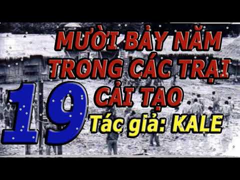 Video Phần 19 HẾT Mười Bảy Năm Trong Các Trại Cải Tạo- Kale. - youtube