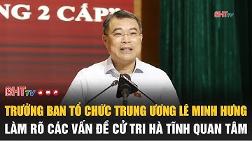 Trưởng Ban Tổ chức Trung ương Lê Minh Hưng làm rõ các vấn đề cử tri Hà Tĩnh quan tâm