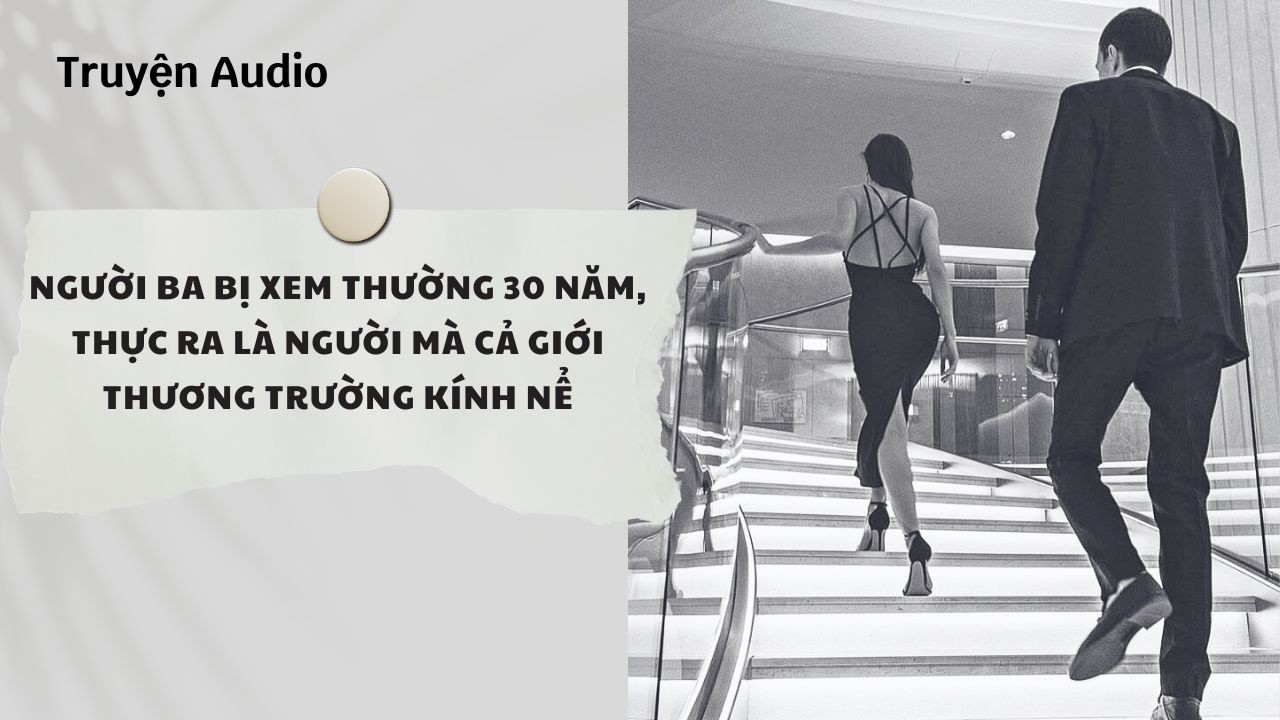 Truyện Audio| Người Ba Bị Xem Thường 30 Năm, Thực Ra Là Người Mà Cả Giới Thương Trường Kính Nể(Full)