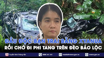 Rùng mình sự thật vụ ô tô lao vực ở đèo Bảo Lộc: Sát hại bạn trai bằng Xyanua rồi chở đi phi tang