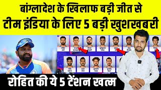 Bangladesh के खिलाफ जीत से India के लिए आयी 5 बड़ी खुशखबरी, खत्म हुई Rohit की 5 टेंशन