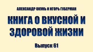 АЛЕКСАНДР ОКУНЬ И ИГОРЬ ГУБЕРМАН. КНИГА О ВКУСНОЙ И ЗДОРОВОЙ ЖИЗНИ. Выпуск 61.