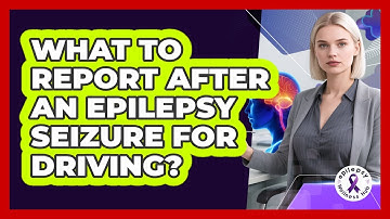 What to Report After an Epilepsy Seizure for Driving?