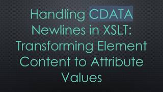 Full Handling CDATA Newlines in XSLT: Transforming Element Content to Attribute Values Guide