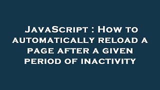 JavaScript : How to automatically reload a page after a given period of inactivity