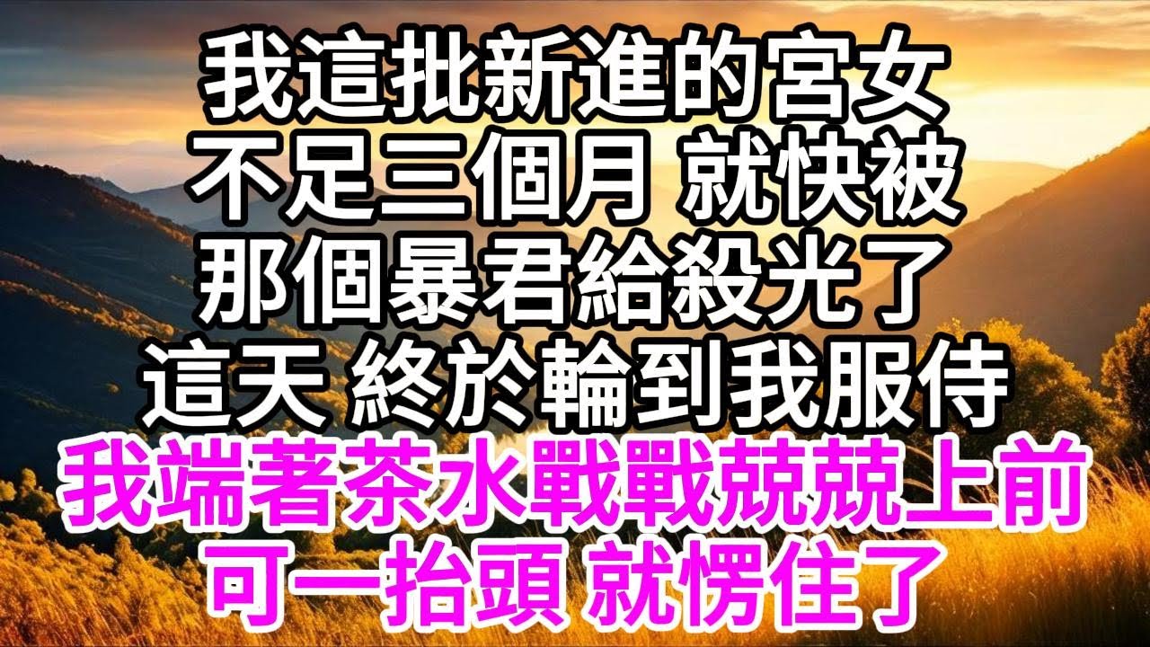 我這批新進的宮女，不足三個月，就快被那個暴君給殺光了，這天，終於輪到我服侍，我端著茶水戰戰兢兢上前，可一抬頭，就愣住了 【美好人生】