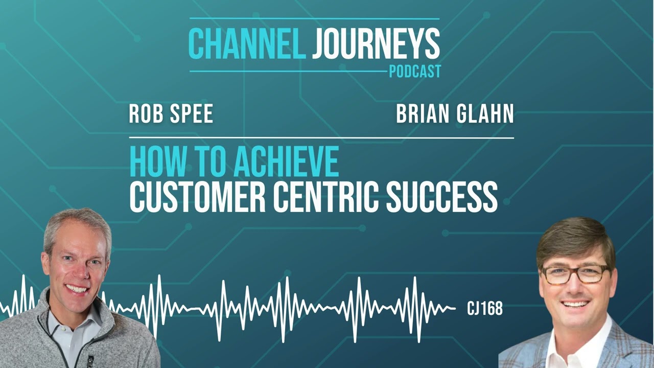 Brian Glahn & Rob Spee: Channel Journeys Podcast - How to Achieve Customer Centric Success