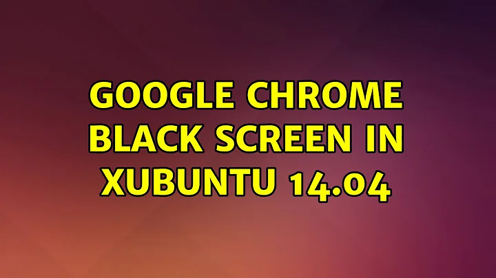 Ubuntu: Google Chrome Black Screen in Xubuntu 14.04 (2 Solutions!!)