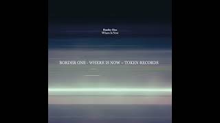 Border One   Where Is Now ~ Token Records