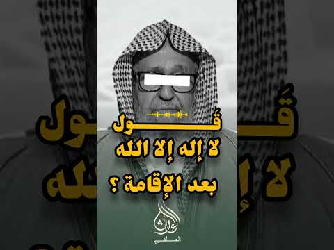 حكم قول لا إله إلا الله بعد الإقامة فضيلة الشيخ صالح الفوزان