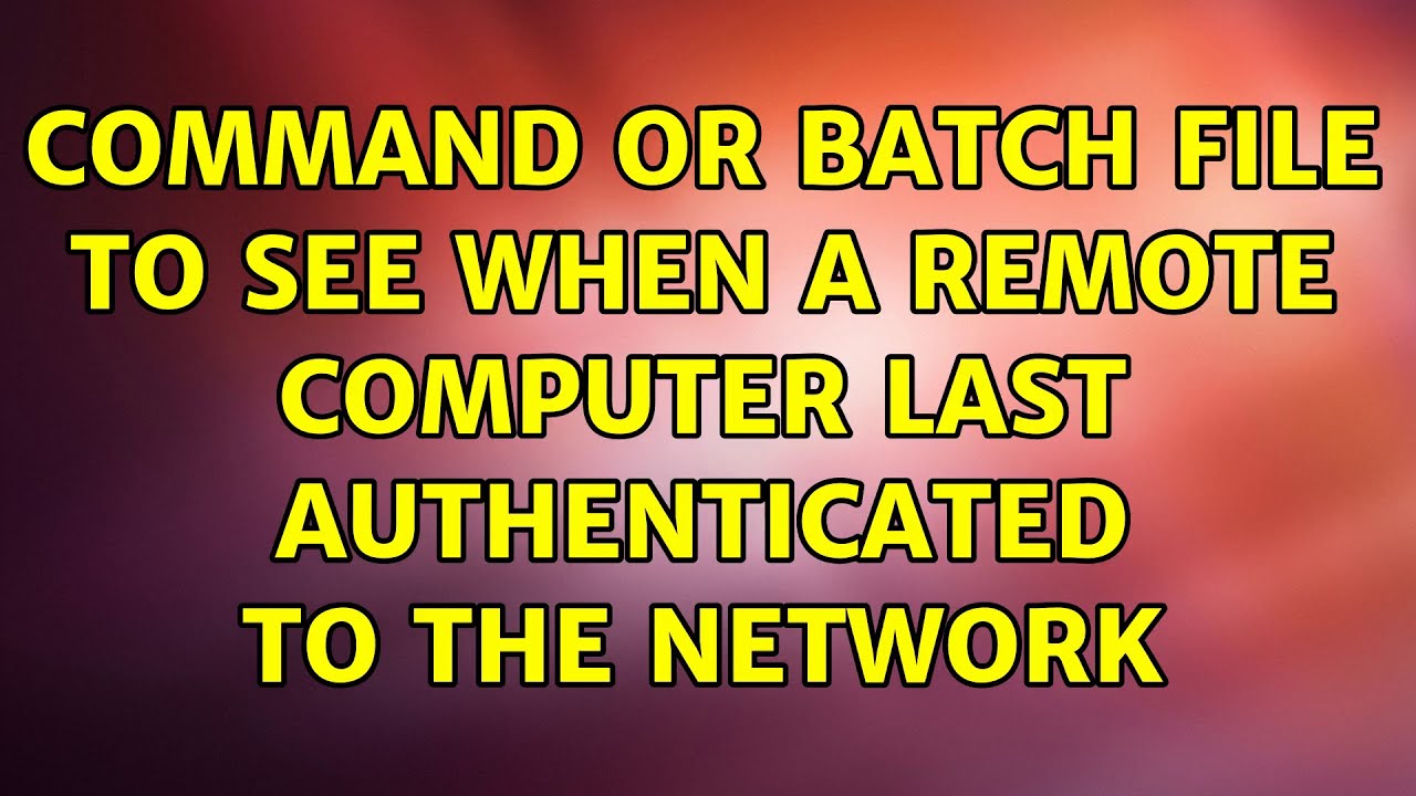 Command Or Batch File To See When A Remote Computer Last Authenticated