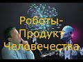 Роботы-Продукт Человечества.