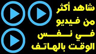 روعة ! شاهد أكثر من فيديو في نفس الوقت بهاتفك