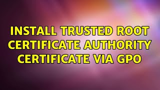 Install Trusted root certificate authority certificate via GPO (4 Solutions!!)