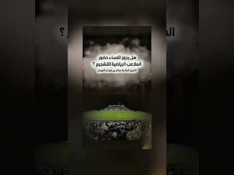 هل يجوز للنساء حضور الملاعب الرياضية للتشجيع ؟ الشيخ العلامة صالح بن فوزان بن عبد الله الفوزان .