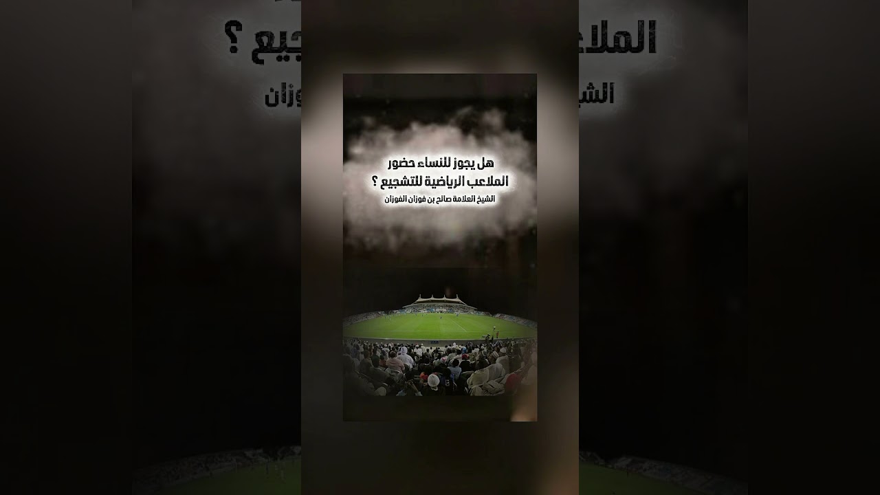 هل يجوز للنساء حضور الملاعب الرياضية للتشجيع ؟ الشيخ العلامة صالح بن فوزان بن عبد الله الفوزان .